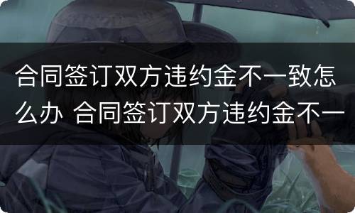 合同签订双方违约金不一致怎么办 合同签订双方违约金不一致怎么办