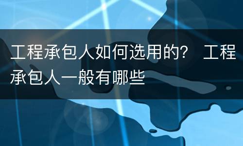 工程承包人如何选用的？ 工程承包人一般有哪些
