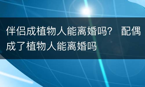 伴侣成植物人能离婚吗？ 配偶成了植物人能离婚吗