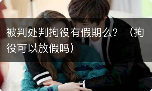 被判处判拘役有假期么？（拘役可以放假吗）