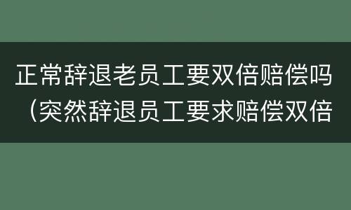 正常辞退老员工要双倍赔偿吗（突然辞退员工要求赔偿双倍工资）