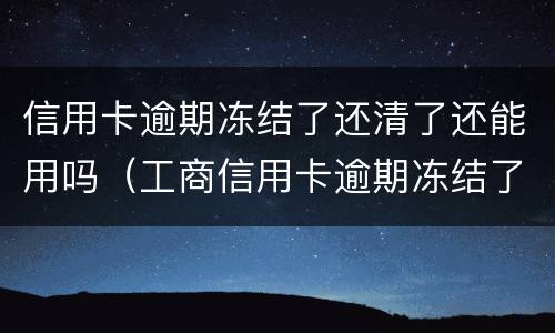 信用卡逾期冻结了还清了还能用吗（工商信用卡逾期冻结了还清了还能用吗）