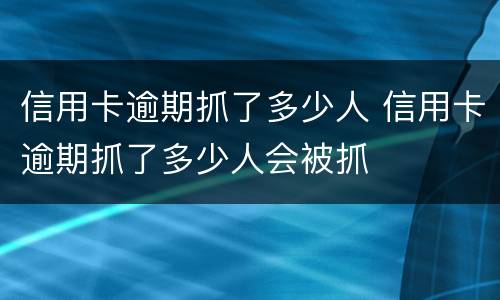信用卡逾期抓了多少人 信用卡逾期抓了多少人会被抓