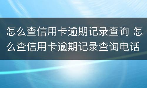 怎么查信用卡逾期记录查询 怎么查信用卡逾期记录查询电话
