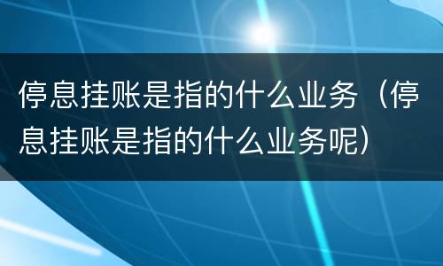 停息挂账是指的什么业务（停息挂账是指的什么业务呢）
