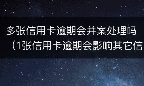 多张信用卡逾期会并案处理吗（1张信用卡逾期会影响其它信用卡吗）