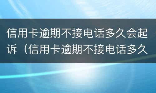 信用卡逾期不接电话多久会起诉（信用卡逾期不接电话多久会起诉我）