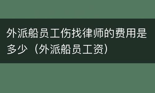 外派船员工伤找律师的费用是多少（外派船员工资）
