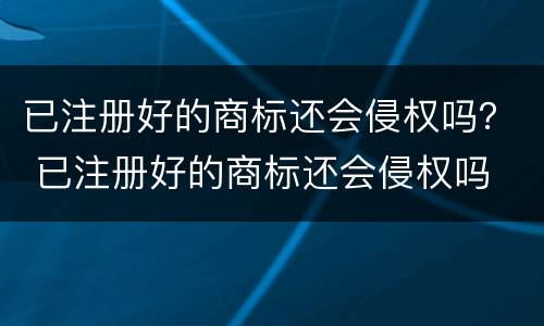已注册好的商标还会侵权吗？ 已注册好的商标还会侵权吗