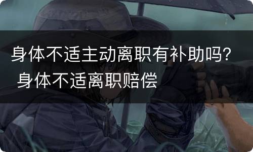 身体不适主动离职有补助吗？ 身体不适离职赔偿