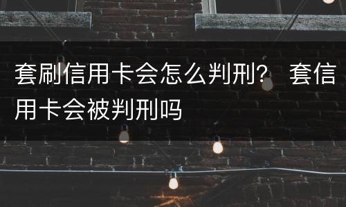 套刷信用卡会怎么判刑？ 套信用卡会被判刑吗