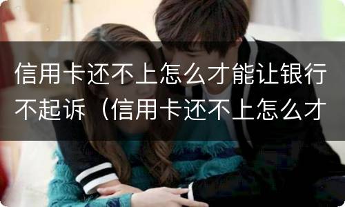 信用卡还不上怎么才能让银行不起诉（信用卡还不上怎么才能让银行不起诉呢）