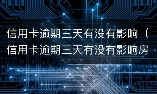 信用卡逾期三天有没有影响（信用卡逾期三天有没有影响房贷）