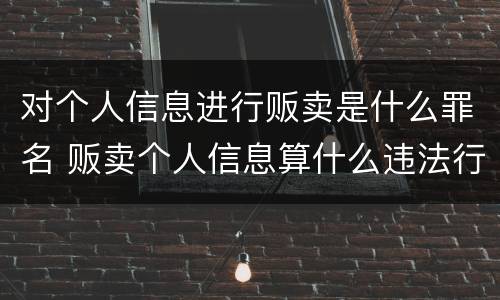 对个人信息进行贩卖是什么罪名 贩卖个人信息算什么违法行为