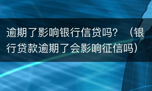逾期了影响银行信贷吗？（银行贷款逾期了会影响征信吗）