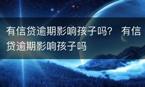 有信贷逾期影响孩子吗？ 有信贷逾期影响孩子吗