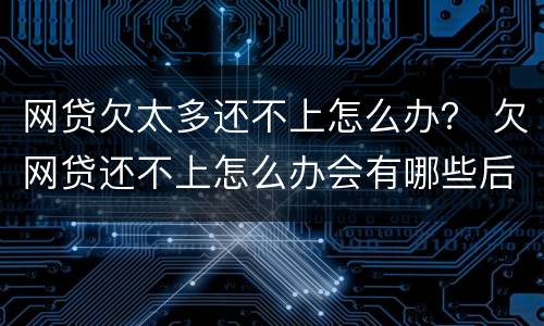 网贷欠太多还不上怎么办？ 欠网贷还不上怎么办会有哪些后果