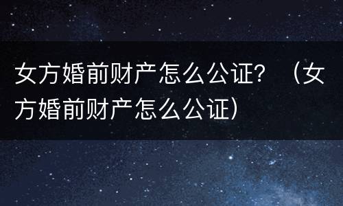 女方婚前财产怎么公证？（女方婚前财产怎么公证）