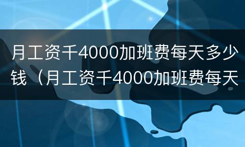 月工资千4000加班费每天多少钱（月工资千4000加班费每天多少钱啊）