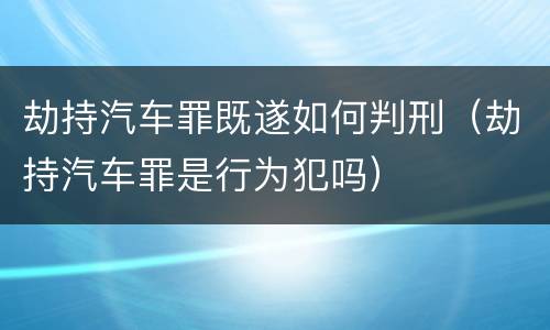 劫持汽车罪既遂如何判刑（劫持汽车罪是行为犯吗）