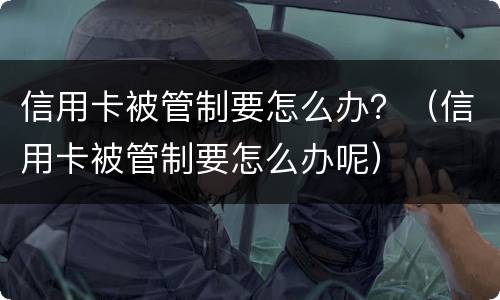 信用卡被管制要怎么办？（信用卡被管制要怎么办呢）
