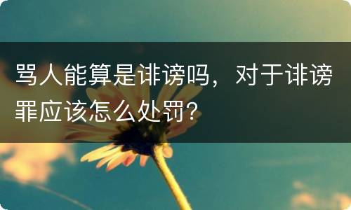 骂人能算是诽谤吗，对于诽谤罪应该怎么处罚？