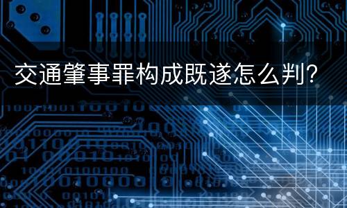 交通肇事罪构成既遂怎么判?