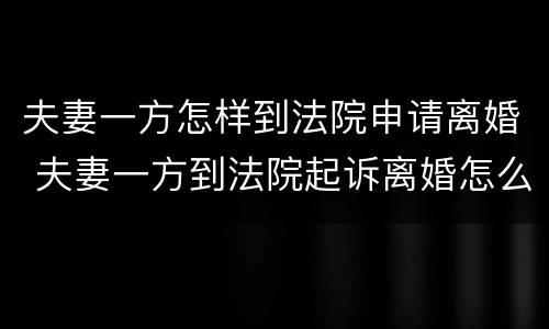 夫妻一方怎样到法院申请离婚 夫妻一方到法院起诉离婚怎么办