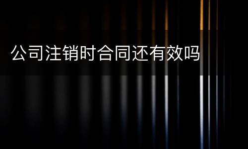 公司注销时合同还有效吗