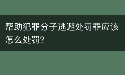帮助犯罪分子逃避处罚罪应该怎么处罚？