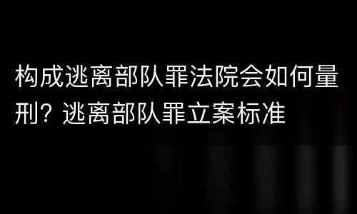 构成逃离部队罪法院会如何量刑? 逃离部队罪立案标准