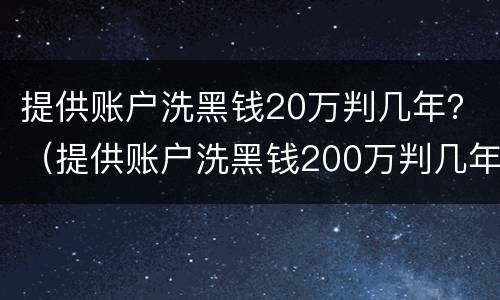 提供账户洗黑钱20万判几年？（提供账户洗黑钱200万判几年）