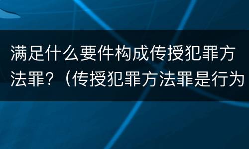 满足什么要件构成传授犯罪方法罪?（传授犯罪方法罪是行为犯吗）