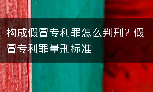 构成假冒专利罪怎么判刑? 假冒专利罪量刑标准