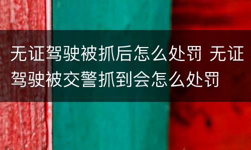 无证驾驶被抓后怎么处罚 无证驾驶被交警抓到会怎么处罚
