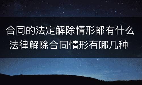 合同的法定解除情形都有什么 法律解除合同情形有哪几种
