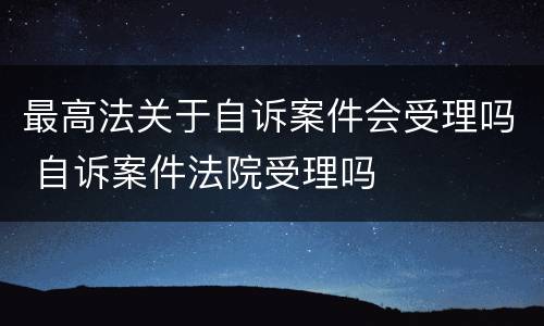 最高法关于自诉案件会受理吗 自诉案件法院受理吗