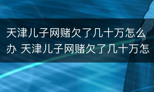 天津儿子网赌欠了几十万怎么办 天津儿子网赌欠了几十万怎么办啊