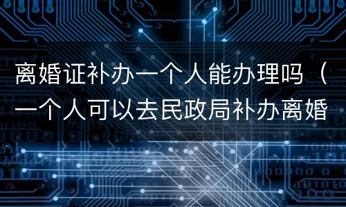 离婚证补办一个人能办理吗（一个人可以去民政局补办离婚证吗）