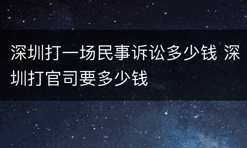 深圳打一场民事诉讼多少钱 深圳打官司要多少钱