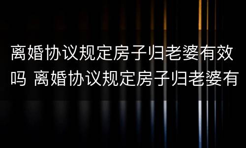 离婚协议规定房子归老婆有效吗 离婚协议规定房子归老婆有效吗合法吗