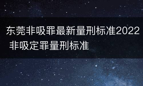东莞非吸罪最新量刑标准2022 非吸定罪量刑标准