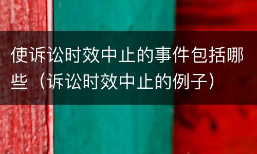 使诉讼时效中止的事件包括哪些（诉讼时效中止的例子）