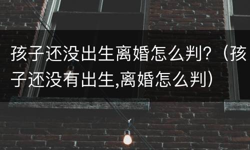 孩子还没出生离婚怎么判?（孩子还没有出生,离婚怎么判）