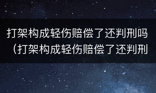 打架构成轻伤赔偿了还判刑吗（打架构成轻伤赔偿了还判刑吗多久）