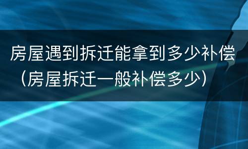 房屋遇到拆迁能拿到多少补偿（房屋拆迁一般补偿多少）