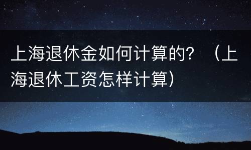 上海退休金如何计算的？（上海退休工资怎样计算）
