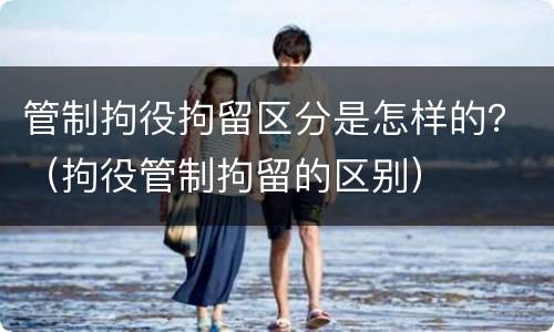 管制拘役拘留区分是怎样的？（拘役管制拘留的区别）