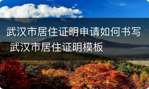武汉市居住证明申请如何书写 武汉市居住证明模板