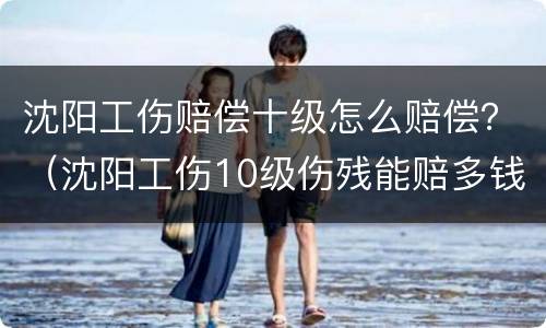 沈阳工伤赔偿十级怎么赔偿？（沈阳工伤10级伤残能赔多钱）